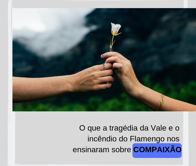 O que a tragédia da Vale e o incêndio do Flamengo nos ensinaram sobre Compaixão